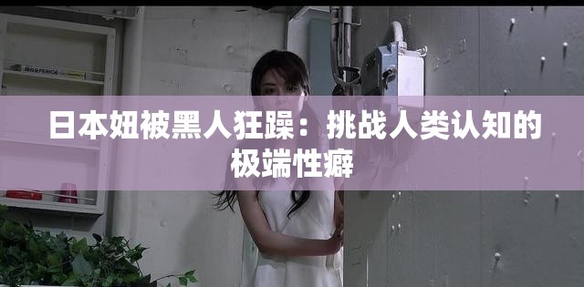 日本妞被黑人狂躁：挑战人类认知的极端性癖