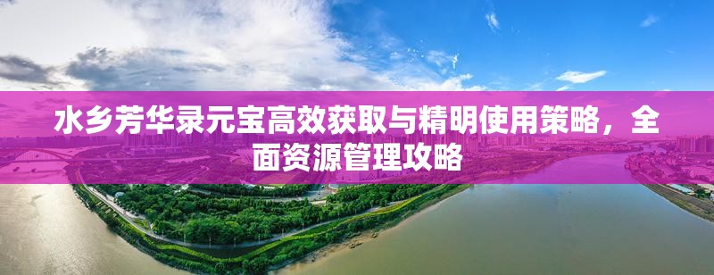 水乡芳华录元宝高效获取与精明使用策略，全面资源管理攻略