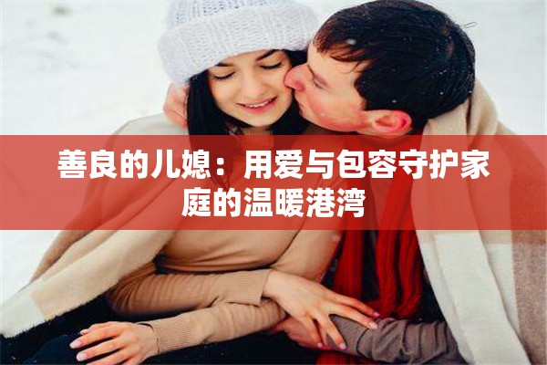 善良的儿媳：用爱与包容守护家庭的温暖港湾