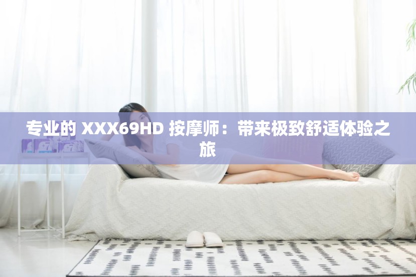 专业的 XXX69HD 按摩师：带来极致舒适体验之旅