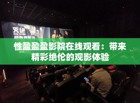 性盈盈盈影院在线观看：带来精彩绝伦的观影体验