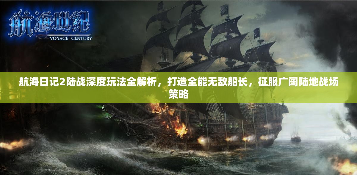 航海日记2陆战深度玩法全解析，打造全能无敌船长，征服广阔陆地战场策略