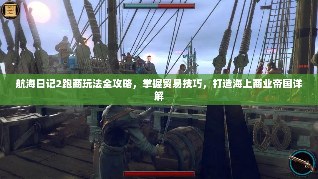 航海日记2跑商玩法全攻略，掌握贸易技巧，打造海上商业帝国详解
