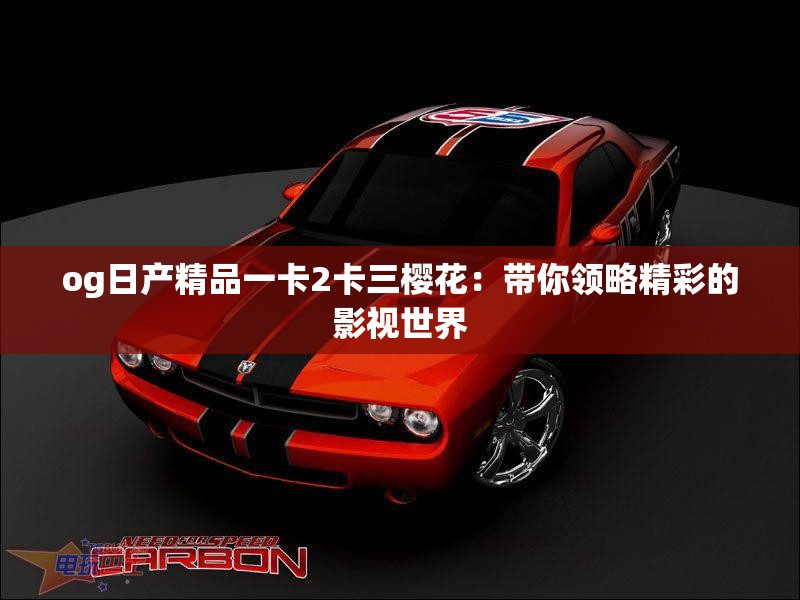 og日产精品一卡2卡三樱花：带你领略精彩的影视世界