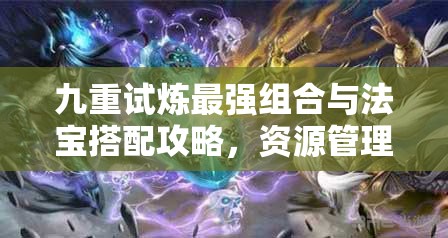 九重试炼最强组合与法宝搭配攻略，资源管理中的关键策略与一览