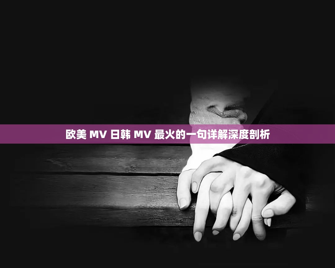 欧美 MV 日韩 MV 最火的一句详解深度剖析