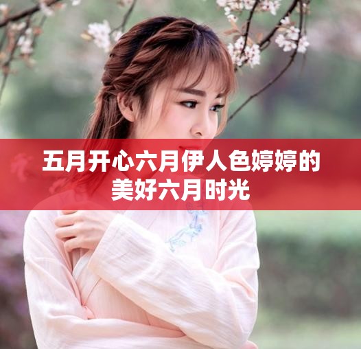 五月开心六月伊人色婷婷的美好六月时光