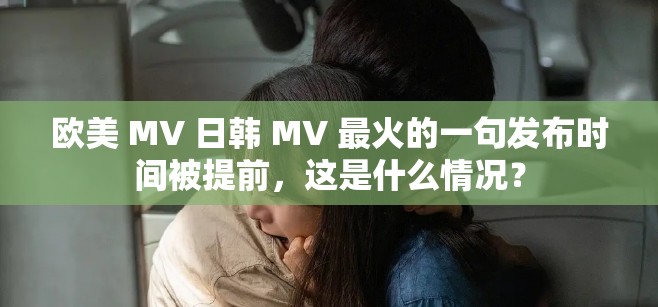 欧美 MV 日韩 MV 最火的一句发布时间被提前，这是什么情况？