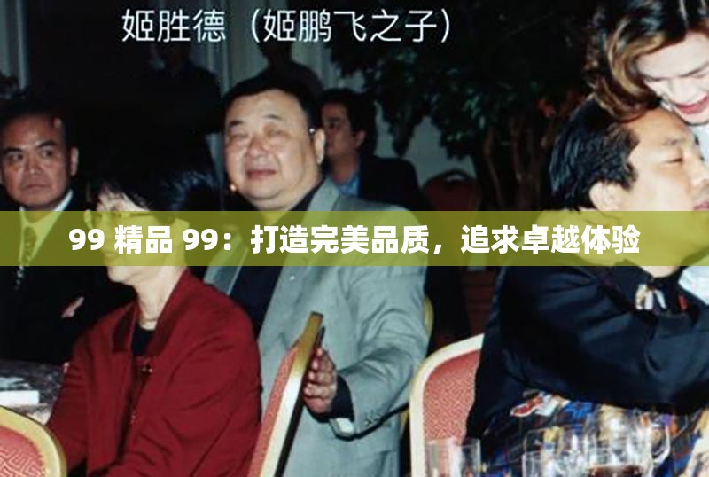 99 精品 99：打造完美品质，追求卓越体验