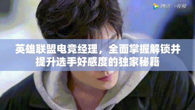 英雄联盟电竞经理，全面掌握解锁并提升选手好感度的独家秘籍