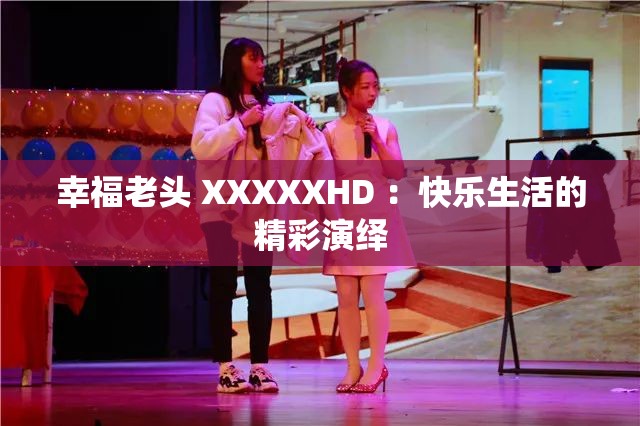 幸福老头 XXXXXHD ：快乐生活的精彩演绎
