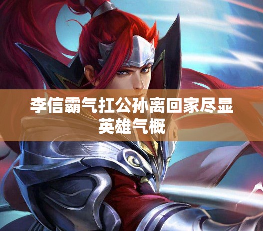 李信霸气扛公孙离回家尽显英雄气概
