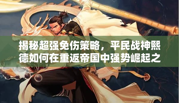 揭秘超强免伤策略，平民战神熙德如何在重返帝国中强势崛起之路