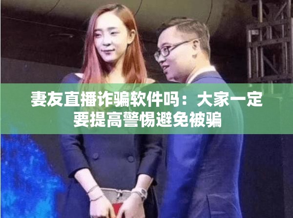 妻友直播诈骗软件吗：大家一定要提高警惕避免被骗