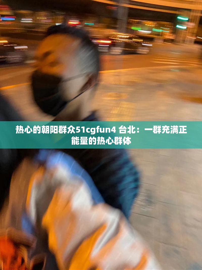 热心的朝阳群众51cgfun4 台北：一群充满正能量的热心群体