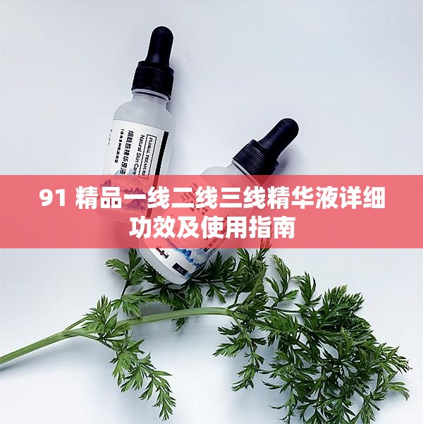 91 精品一线二线三线精华液详细功效及使用指南