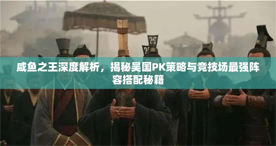 咸鱼之王深度解析，揭秘吴国PK策略与竞技场最强阵容搭配秘籍