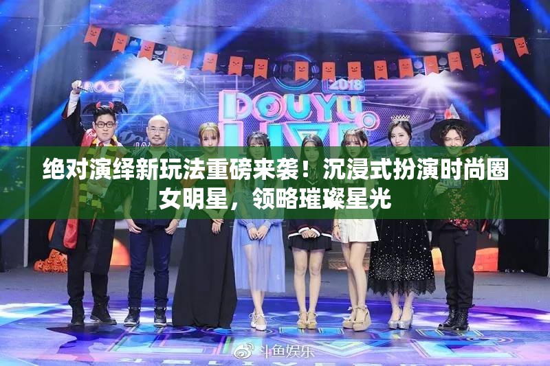 绝对演绎新玩法重磅来袭！沉浸式扮演时尚圈女明星，领略璀璨星光