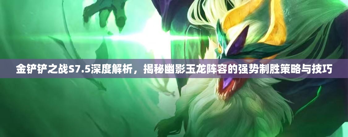 金铲铲之战S7.5深度解析，揭秘幽影玉龙阵容的强势制胜策略与技巧