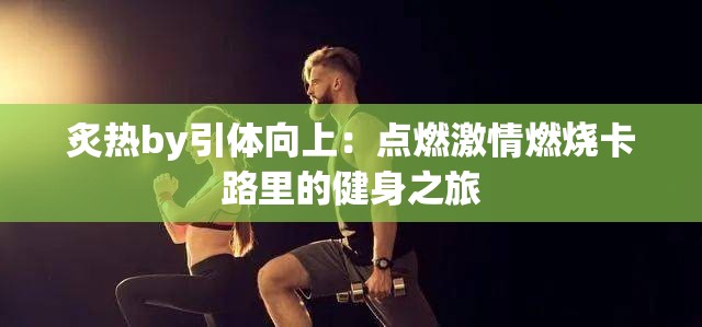 炙热by引体向上：点燃激情燃烧卡路里的健身之旅