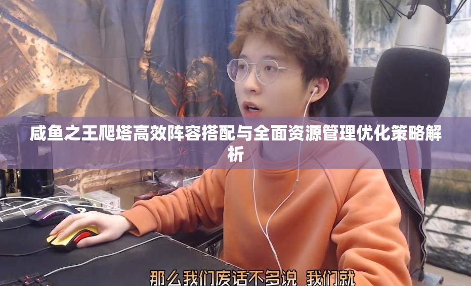 咸鱼之王爬塔高效阵容搭配与全面资源管理优化策略解析