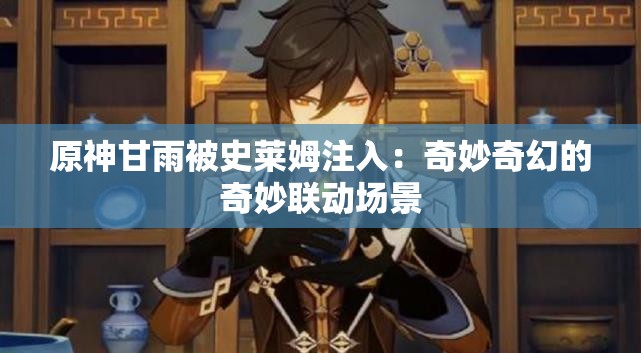 原神甘雨被史莱姆注入：奇妙奇幻的奇妙联动场景