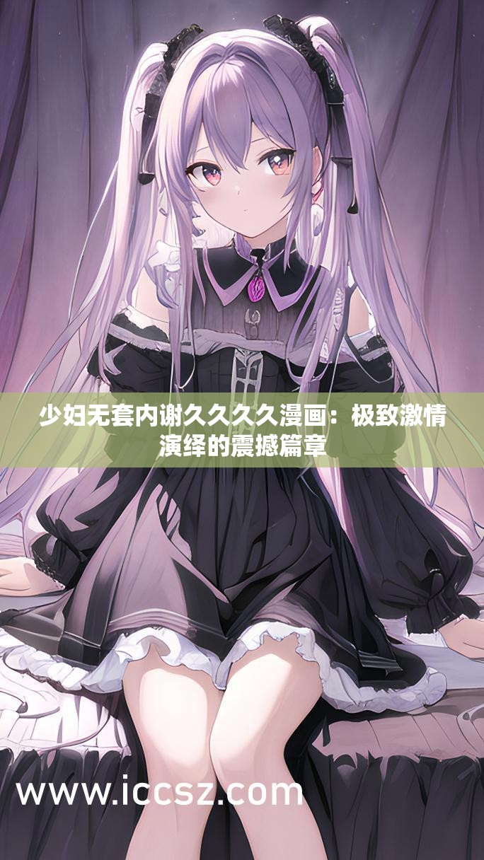 少妇无套内谢久久久久漫画：极致激情演绎的震撼篇章