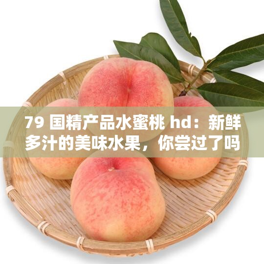 79 国精产品水蜜桃 hd：新鲜多汁的美味水果，你尝过了吗？