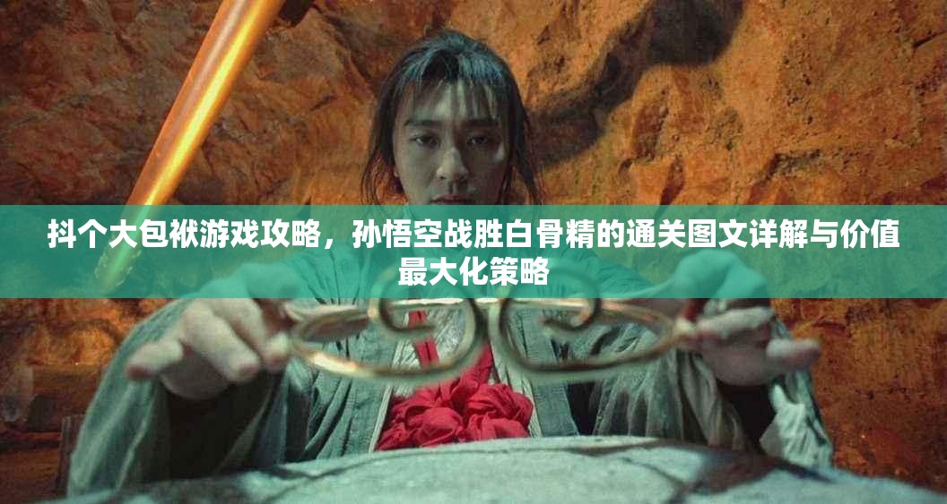 抖个大包袱游戏攻略，孙悟空战胜白骨精的通关图文详解与价值最大化策略