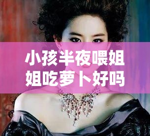 小孩半夜喂姐姐吃萝卜好吗：一段奇特经历背后的思考