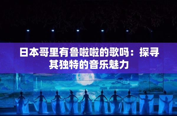 日本哥里有鲁啦啦的歌吗：探寻其独特的音乐魅力