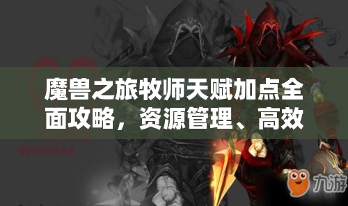 魔兽之旅牧师天赋加点全面攻略，资源管理、高效利用策略以最大化角色价值