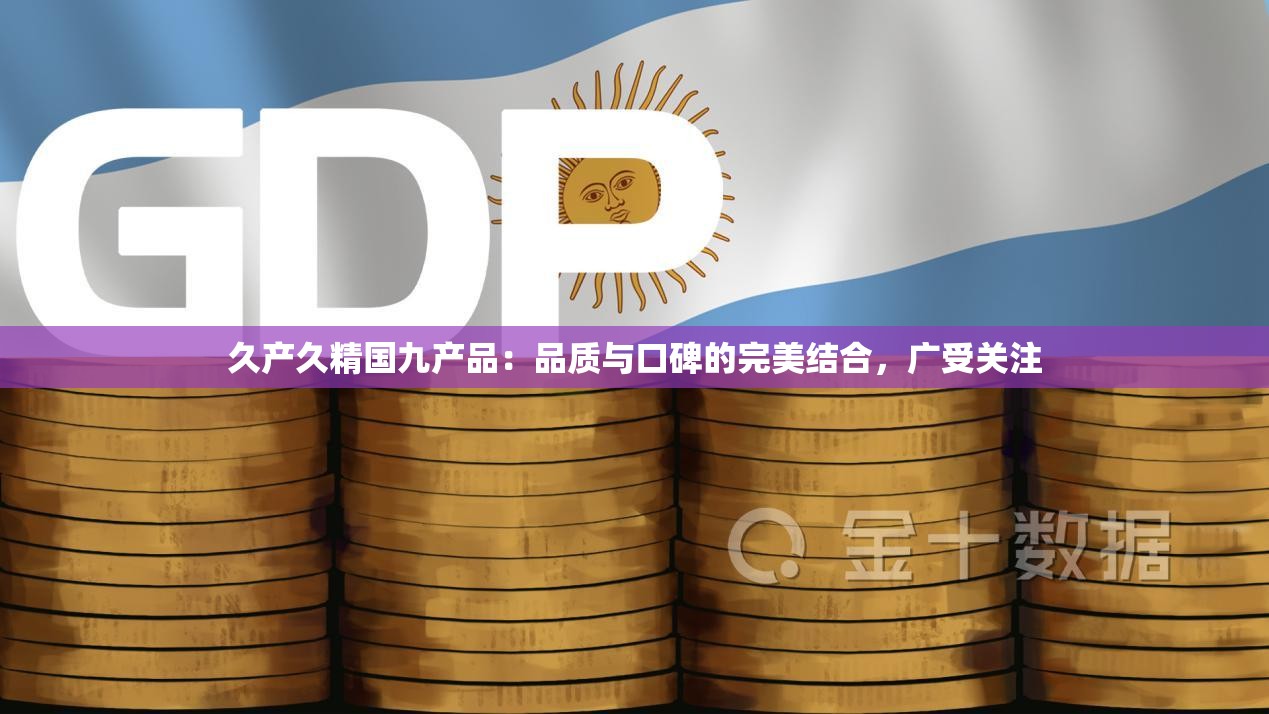 久产久精国九产品：品质与口碑的完美结合，广受关注