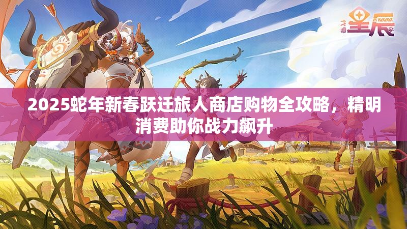 2025蛇年新春跃迁旅人商店购物全攻略，精明消费助你战力飙升