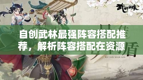 自创武林最强阵容搭配推荐，解析阵容搭配在资源管理策略中的核心重要性