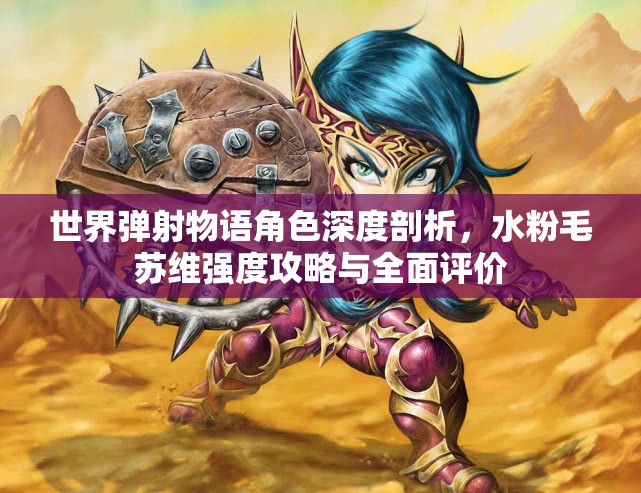 世界弹射物语角色深度剖析，水粉毛苏维强度攻略与全面评价