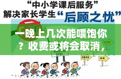 一晚上几次能喂饱你？收费或将会取消，你是否疑惑？