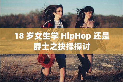 18 岁女生学 HipHop 还是爵士之抉择探讨