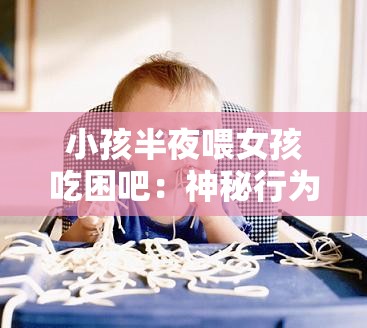 小孩半夜喂女孩吃困吧：神秘行为引发的猜想