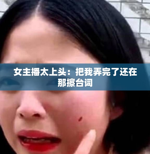 女主播太上头：把我弄完了还在那擦台词