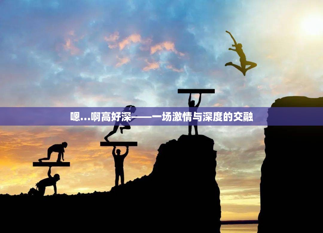 嗯…啊高好深——一场激情与深度的交融