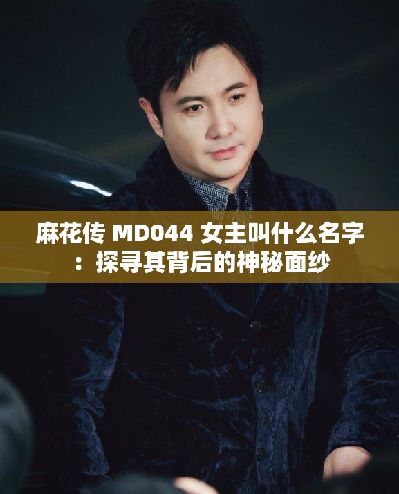 麻花传 MD044 女主叫什么名字：探寻其背后的神秘面纱