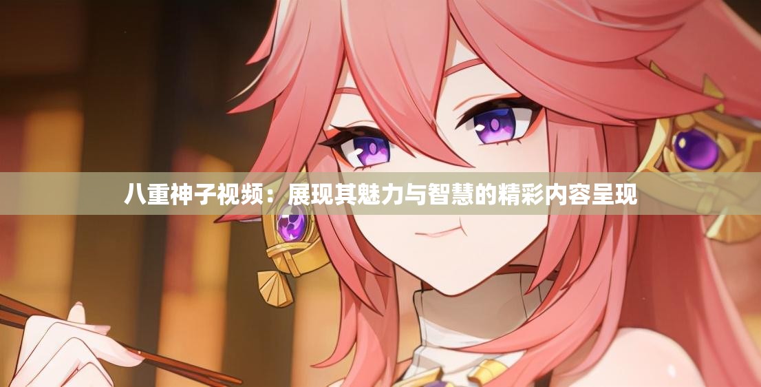 八重神子视频：展现其魅力与智慧的精彩内容呈现