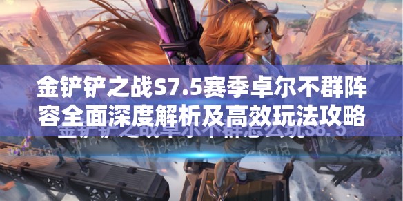 金铲铲之战S7.5赛季卓尔不群阵容全面深度解析及高效玩法攻略