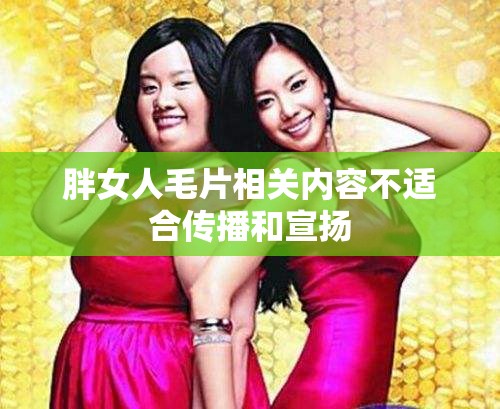 胖女人毛片相关内容不适合传播和宣扬