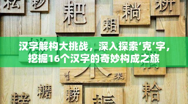 汉字解构大挑战，深入探索‘克’字，挖掘16个汉字的奇妙构成之旅