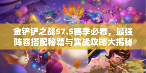 金铲铲之战S7.5赛季必看，最强阵容搭配秘籍与实战攻略大揭秘