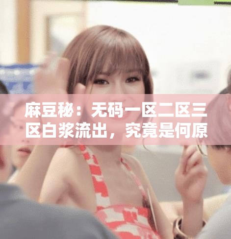 麻豆秘：无码一区二区三区白浆流出，究竟是何原因？