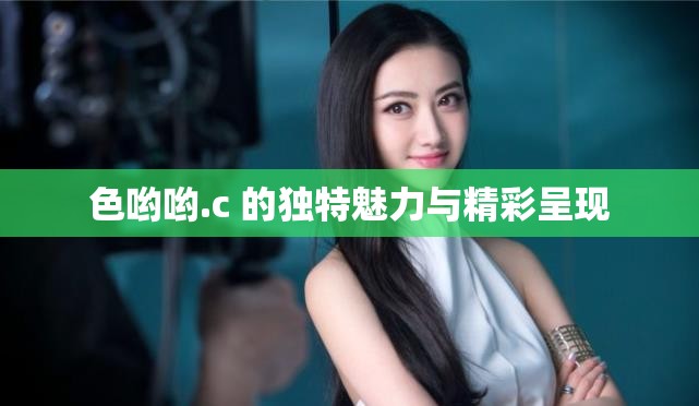 色哟哟.c 的独特魅力与精彩呈现