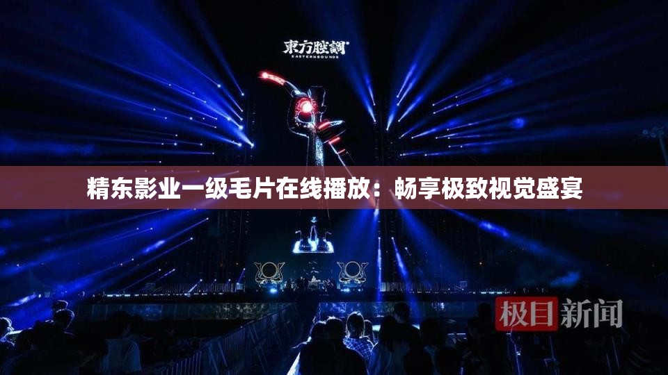 精东影业一级毛片在线播放：畅享极致视觉盛宴
